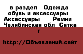  в раздел : Одежда, обувь и аксессуары » Аксессуары »  » Ремни . Челябинская обл.,Сатка г.